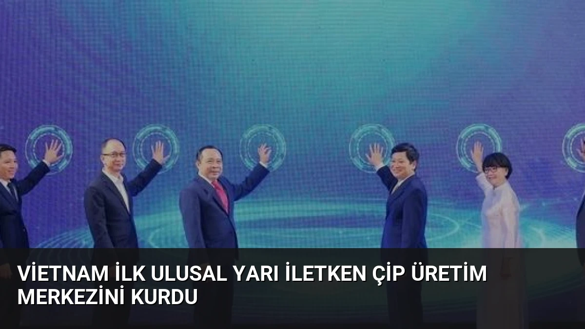 Vietnam İlk Ulusal Yarı İletken Çip Üretim Merkezini Kurdu