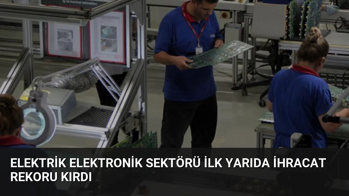 Elektrik Elektronik Sektörü İlk Yarıda İhracat Rekoru Kırdı