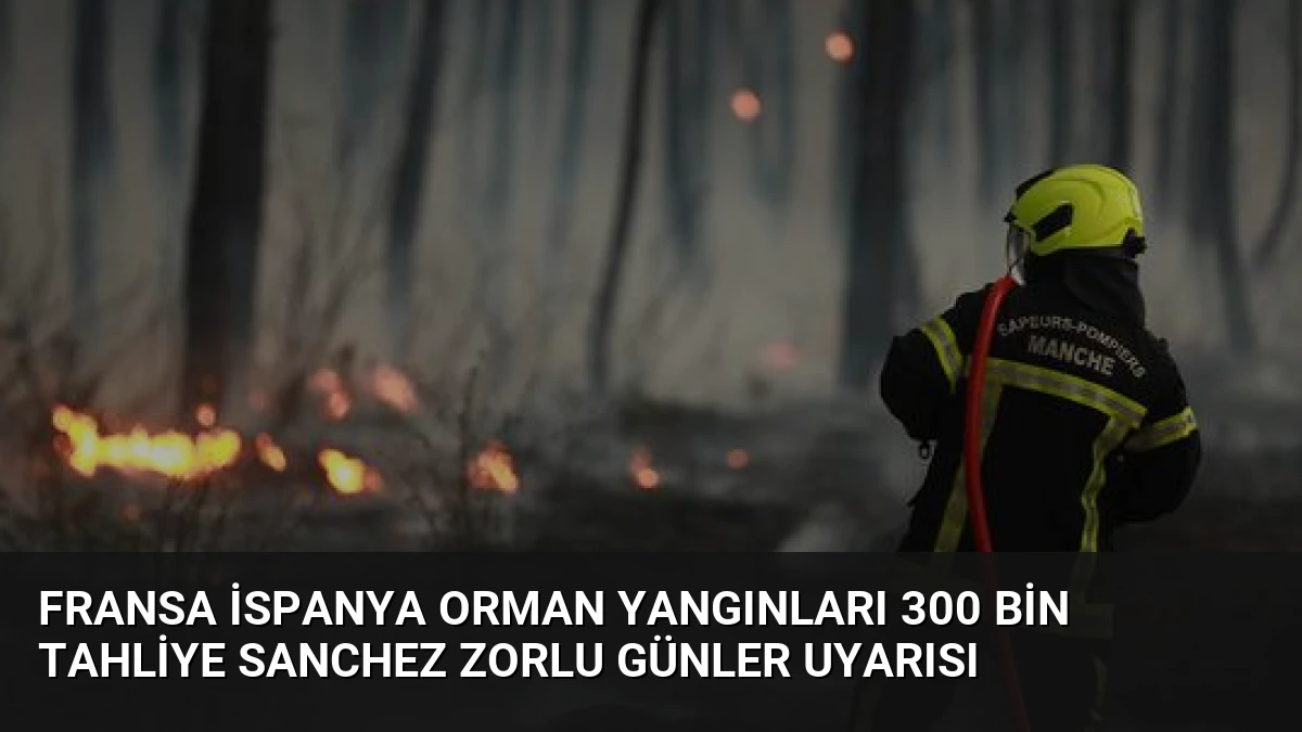 Fransa İspanya Orman Yangınları 300 Bin Tahliye Sanchez Zorlu Günler Uyarısı
