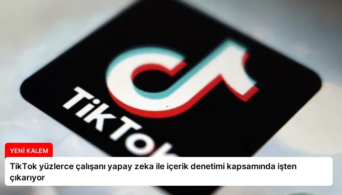 TikTok yüzlerce çalışanı yapay zeka ile içerik denetimi kapsamında işten çıkarıyor