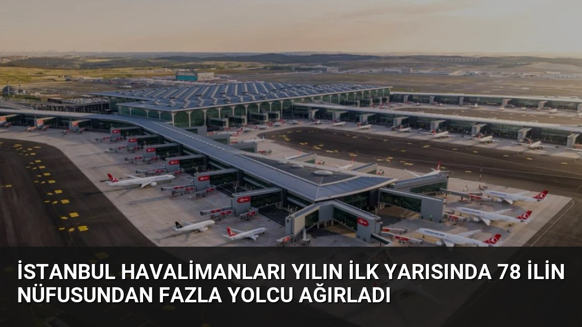 İstanbul Havalimanları Yılın İlk Yarısında 78 İlin Nüfusundan Fazla Yolcu Ağırladı