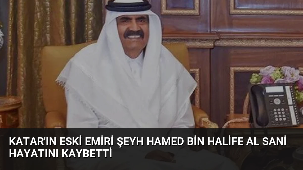 Katar’ın Eski Emiri Şeyh Hamed bin Halife Al Sani Hayatını Kaybetti