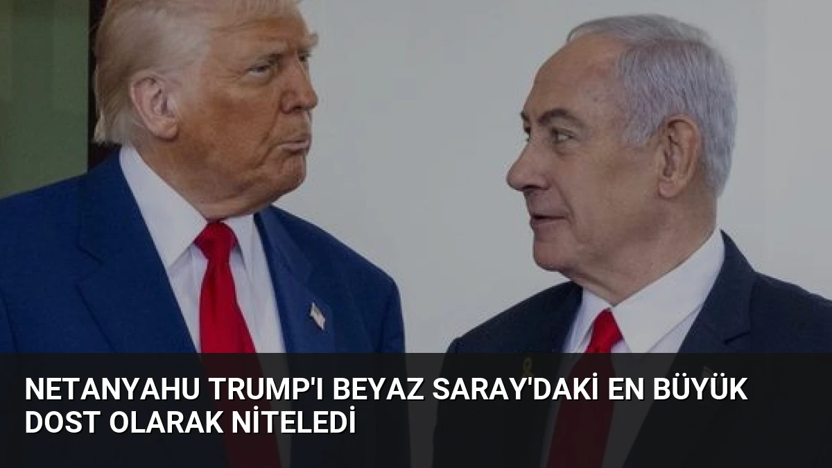 Netanyahu Trump’ı Beyaz Saray’daki En Büyük Dost Olarak Niteledi