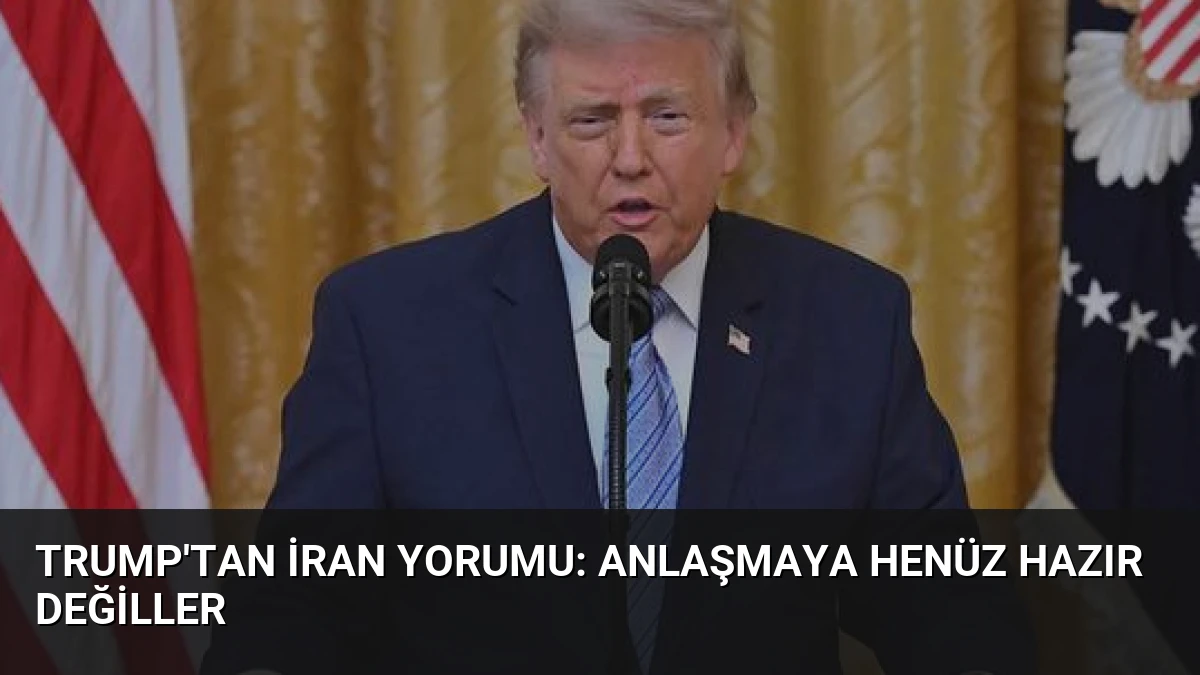 Trump’tan İran Yorumu: Anlaşmaya Henüz Hazır Değiller