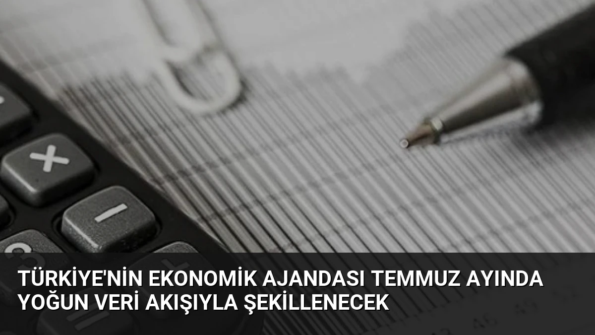 Türkiye’nin Ekonomik Ajandası Temmuz Ayında Yoğun Veri Akışıyla Şekillenecek