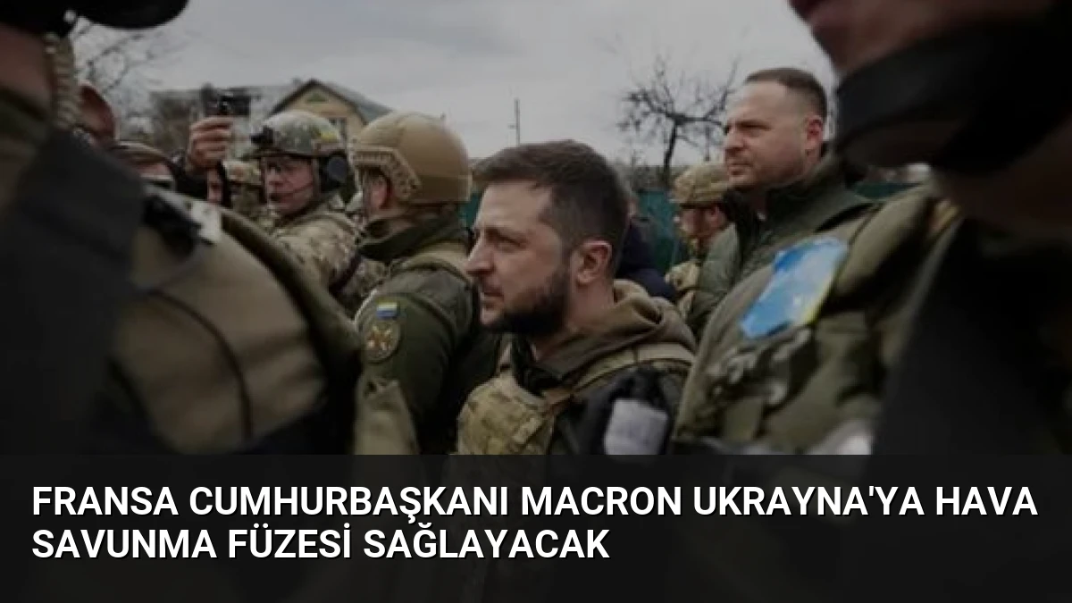 Fransa Cumhurbaşkanı Macron Ukrayna’ya Hava Savunma Füzesi Sağlayacak