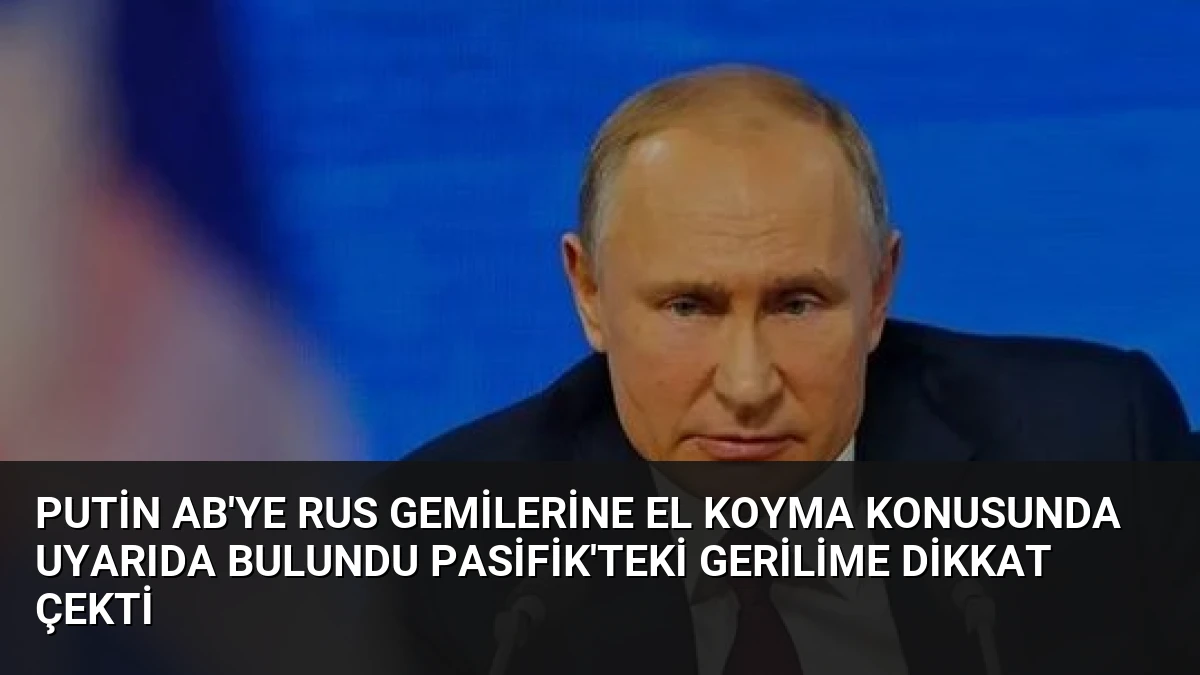 Putin AB’ye Rus Gemilerine El Koyma Konusunda Uyarıda Bulundu Pasifik’teki Gerilime Dikkat Çekti