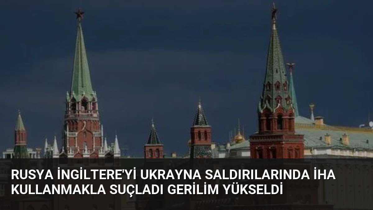 Rusya İngiltere’yi Ukrayna Saldırılarında İHA Kullanmakla Suçladı Gerilim Yükseldi