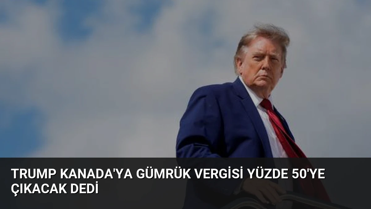 Trump Kanada’ya Gümrük Vergisi Yüzde 50’ye Çıkacak Dedi
