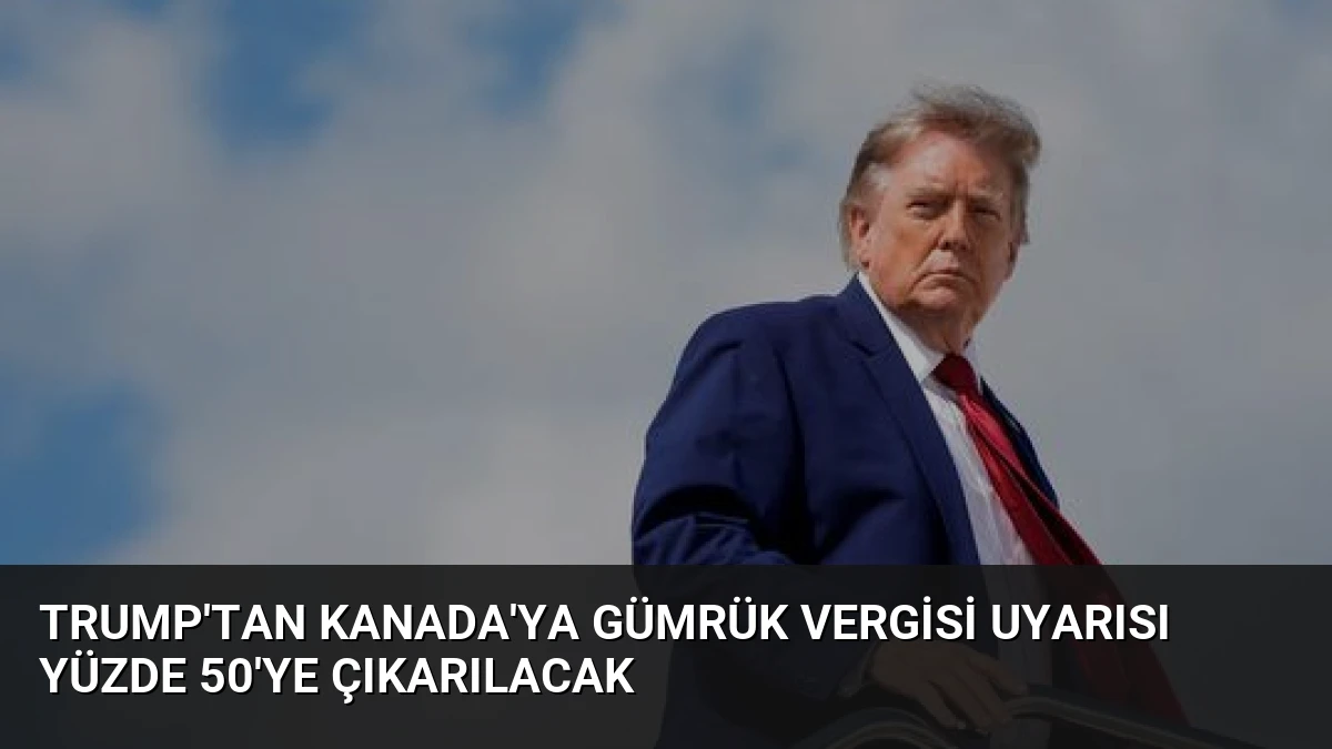 Trump’tan Kanada’ya Gümrük Vergisi Uyarısı Yüzde 50’ye Çıkarılacak
