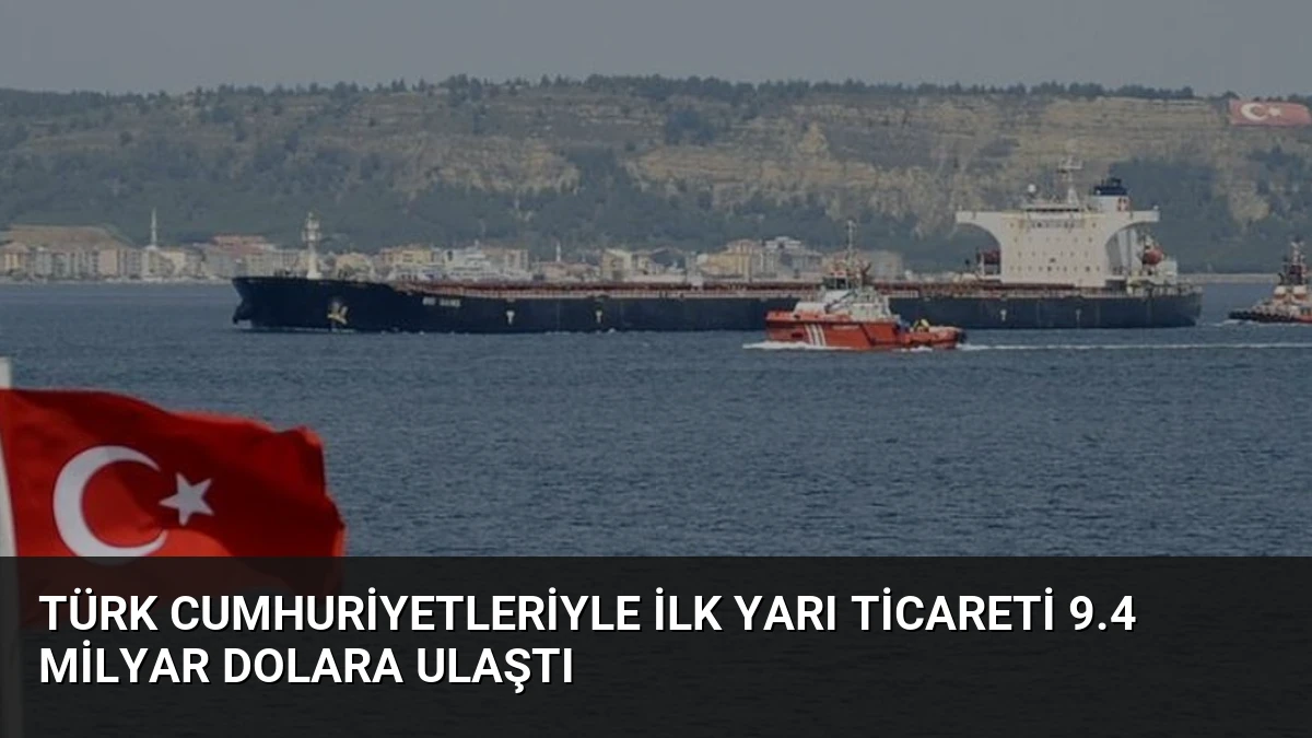 Türk Cumhuriyetleriyle İlk Yarı Ticareti 9.4 Milyar Dolara Ulaştı