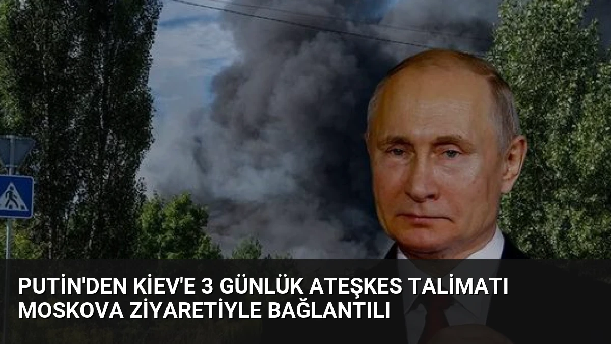 Putin’den Kiev’e 3 Günlük Ateşkes Talimatı Moskova Ziyaretiyle Bağlantılı