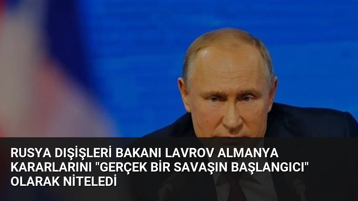Rusya Dışişleri Bakanı Lavrov Almanya kararlarını “gerçek bir savaşın başlangıcı” olarak niteledi