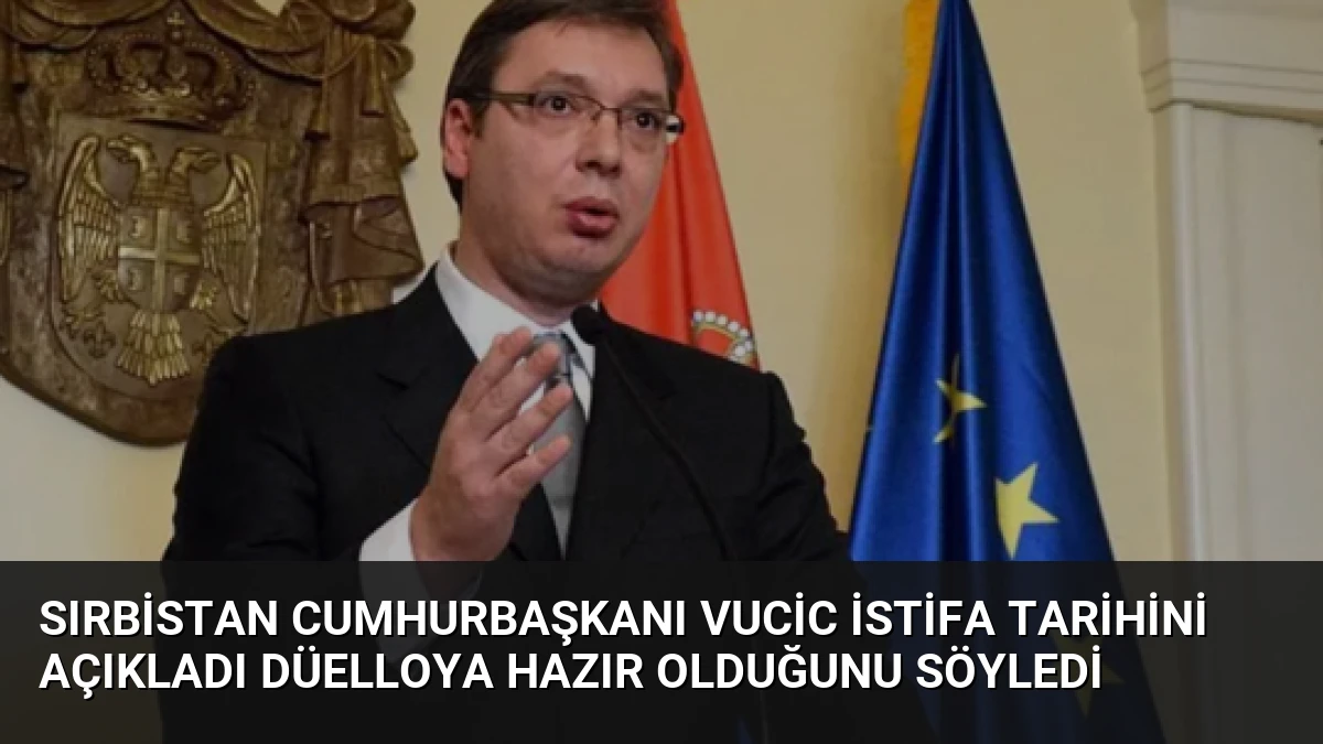 Sırbistan Cumhurbaşkanı Vucic İstifa Tarihini Açıkladı Düelloya Hazır Olduğunu Söyledi