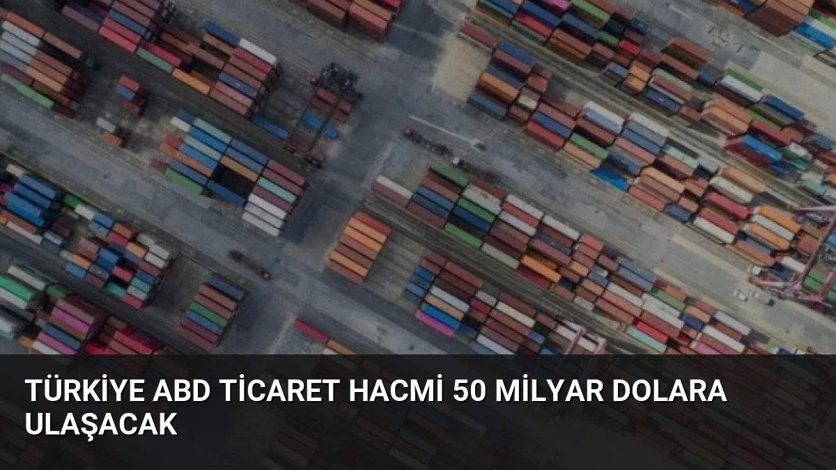 Türkiye ABD ticaret hacmi 50 milyar dolara ulaşacak