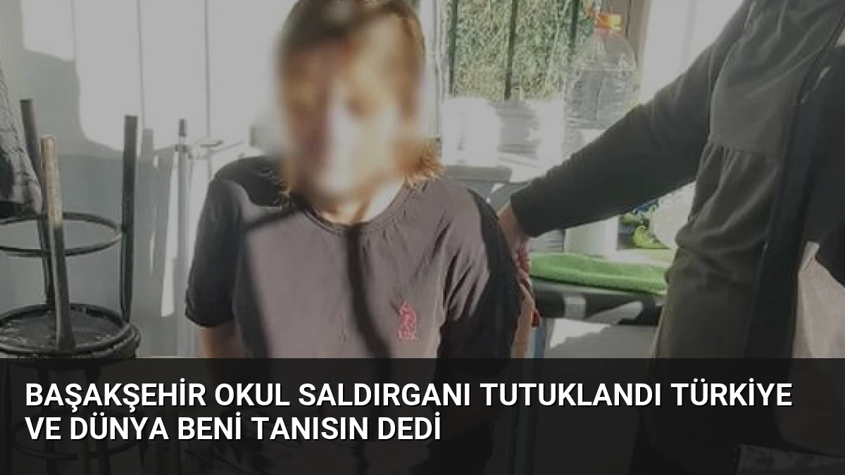 Başakşehir Okul Saldırganı Tutuklandı Türkiye ve Dünya Beni Tanısın Dedi