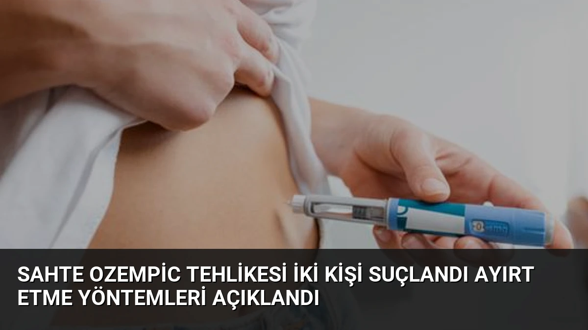 Sahte Ozempic Tehlikesi İki Kişi Suçlandı Ayırt Etme Yöntemleri Açıklandı