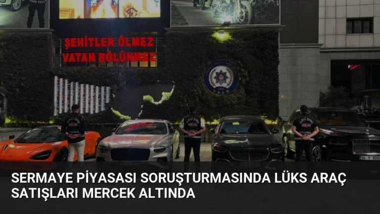 Sermaye Piyasası Soruşturmasında Lüks Araç Satışları Mercek Altında
