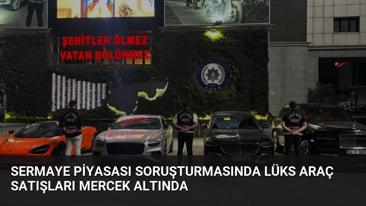 Sermaye Piyasası Soruşturmasında Lüks Araç Satışları Mercek Altında