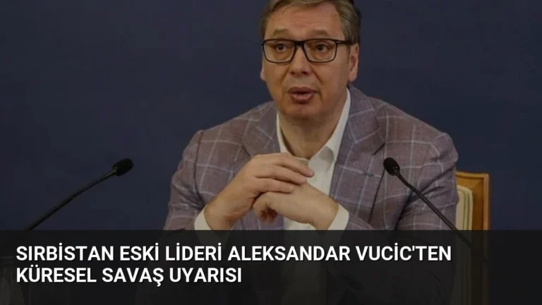 Sırbistan Eski Lideri Aleksandar Vucic’ten Küresel Savaş Uyarısı