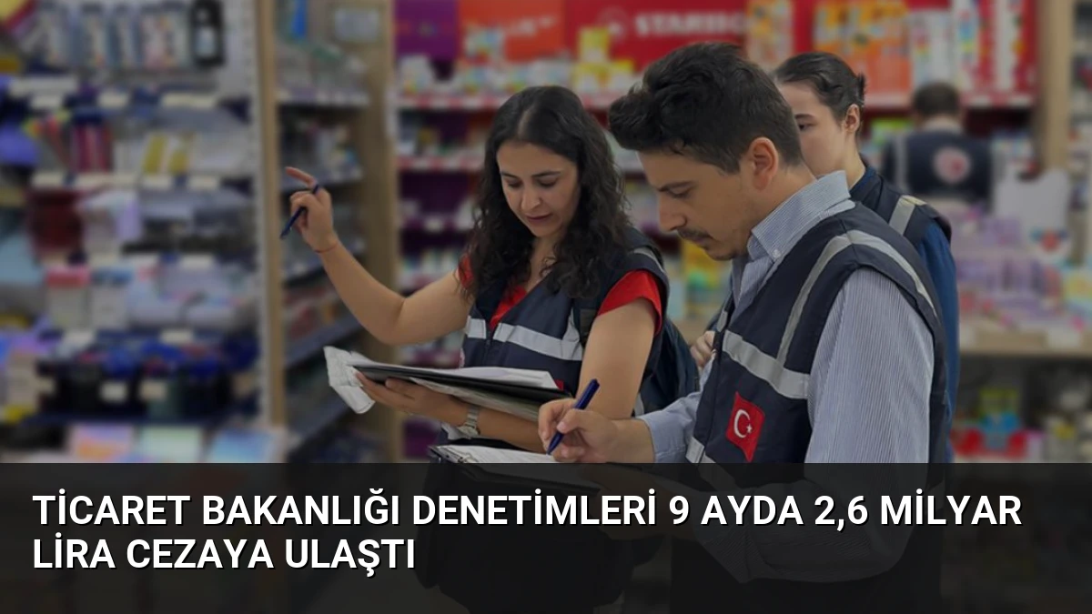Ticaret Bakanlığı Denetimleri 9 Ayda 2,6 Milyar Lira Cezaya Ulaştı